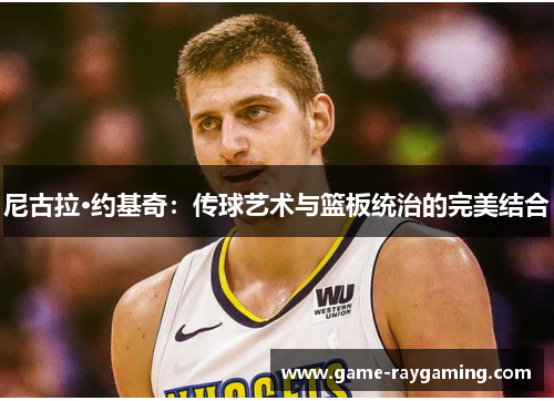 尼古拉·约基奇：传球艺术与篮板统治的完美结合
