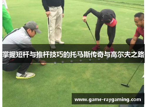 掌握短杆与推杆技巧的托马斯传奇与高尔夫之路