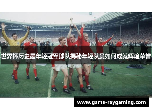 世界杯历史最年轻冠军球队揭秘年轻队员如何成就辉煌荣誉