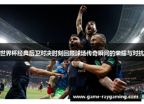 世界杯经典后卫对决时刻回顾球场传奇瞬间的荣耀与对抗