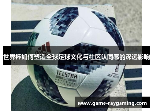 世界杯如何塑造全球足球文化与社区认同感的深远影响