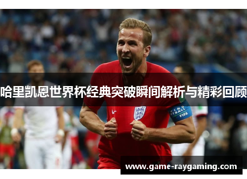 哈里凯恩世界杯经典突破瞬间解析与精彩回顾
