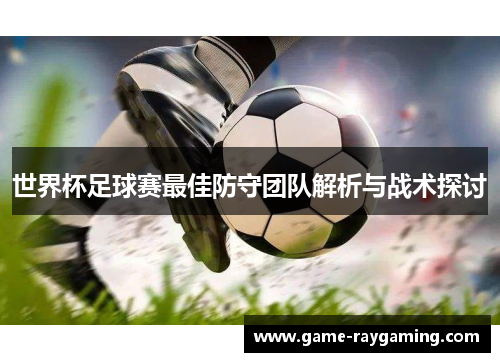 世界杯足球赛最佳防守团队解析与战术探讨