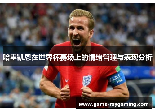 哈里凯恩在世界杯赛场上的情绪管理与表现分析