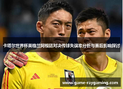 卡塔尔世界杯英格兰阿根廷对决传球失误率分析与赛后影响探讨