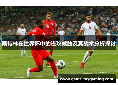斯特林在世界杯中的进攻威胁及其战术分析探讨