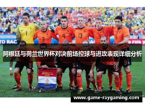 阿根廷与荷兰世界杯对决前场控球与进攻表现详细分析