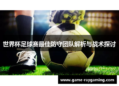 世界杯足球赛最佳防守团队解析与战术探讨
