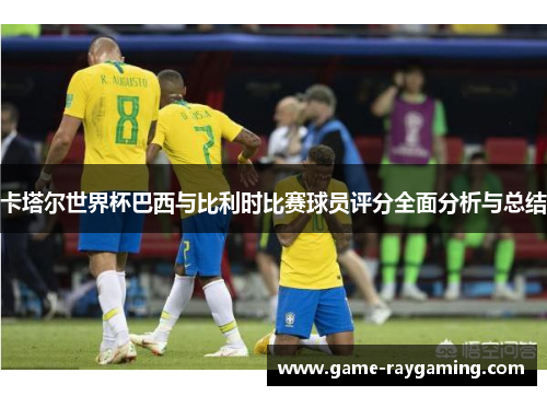 卡塔尔世界杯巴西与比利时比赛球员评分全面分析与总结