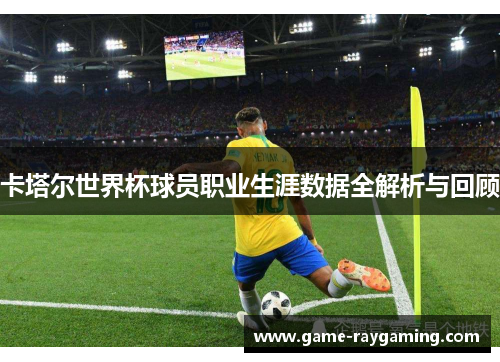 卡塔尔世界杯球员职业生涯数据全解析与回顾