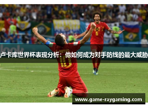 卢卡库世界杯表现分析：他如何成为对手防线的最大威胁