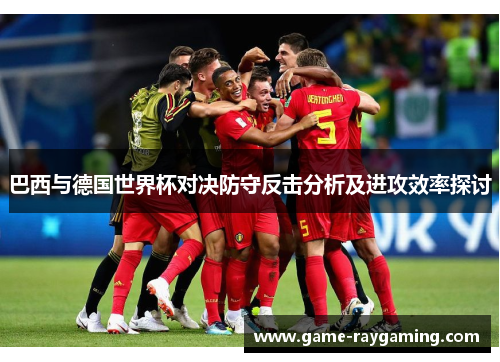 巴西与德国世界杯对决防守反击分析及进攻效率探讨