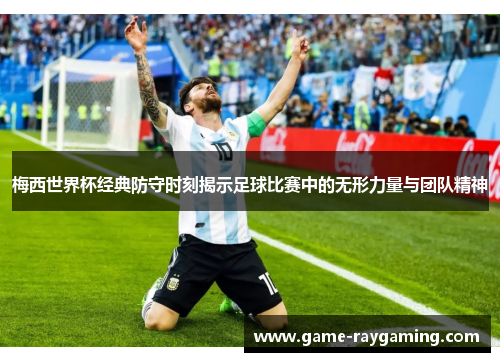 梅西世界杯经典防守时刻揭示足球比赛中的无形力量与团队精神