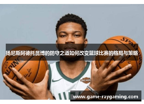 扬尼斯阿德托昆博的防守之道如何改变篮球比赛的格局与策略