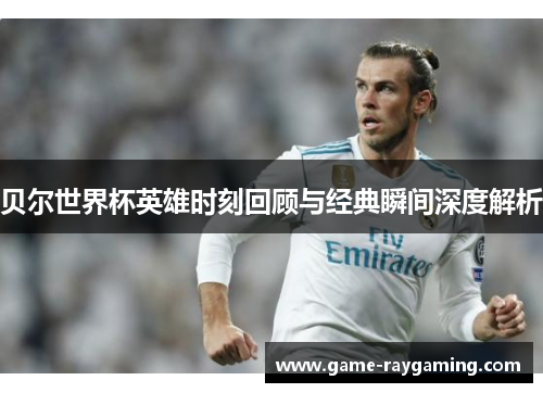 贝尔世界杯英雄时刻回顾与经典瞬间深度解析