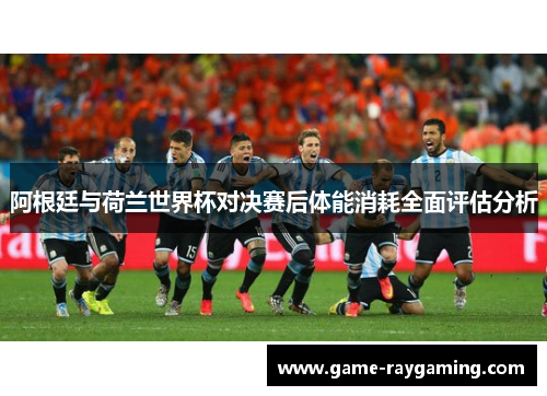 阿根廷与荷兰世界杯对决赛后体能消耗全面评估分析