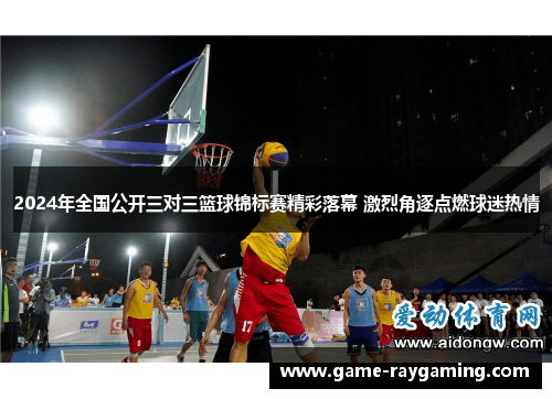 2024年全国公开三对三篮球锦标赛精彩落幕 激烈角逐点燃球迷热情