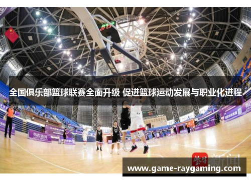 全国俱乐部篮球联赛全面升级 促进篮球运动发展与职业化进程