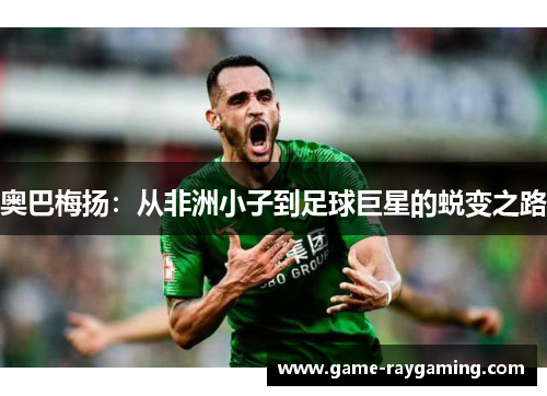 奥巴梅扬：从非洲小子到足球巨星的蜕变之路