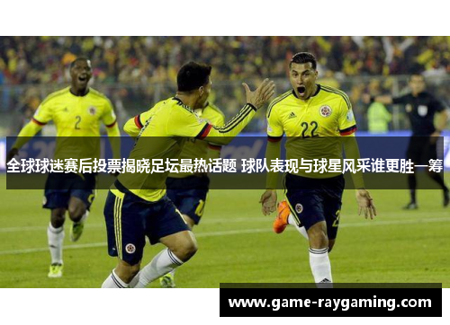 全球球迷赛后投票揭晓足坛最热话题 球队表现与球星风采谁更胜一筹