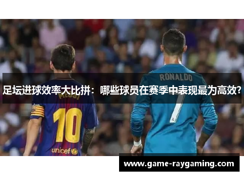 足坛进球效率大比拼：哪些球员在赛季中表现最为高效？