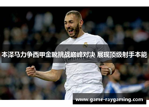 本泽马力争西甲金靴挑战巅峰对决 展现顶级射手本能