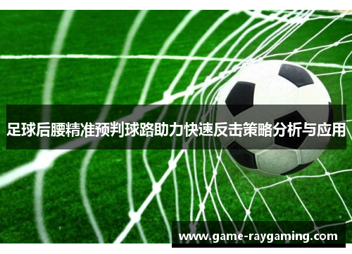 足球后腰精准预判球路助力快速反击策略分析与应用