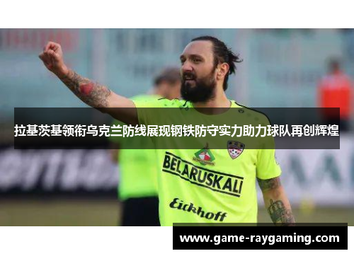 拉基茨基领衔乌克兰防线展现钢铁防守实力助力球队再创辉煌