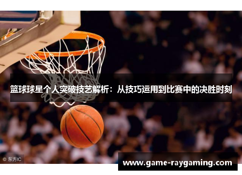 篮球球星个人突破技艺解析：从技巧运用到比赛中的决胜时刻