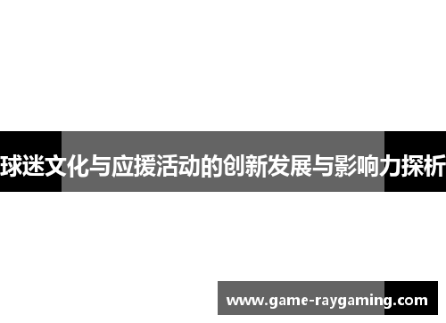 球迷文化与应援活动的创新发展与影响力探析