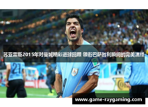 苏亚雷斯2015年对曼城精彩进球回顾 领衔巴萨胜利瞬间的完美演绎