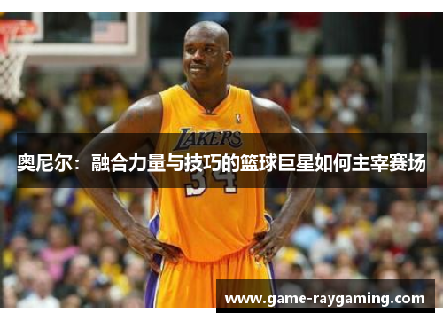奥尼尔：融合力量与技巧的篮球巨星如何主宰赛场