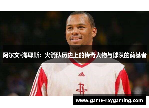 阿尔文·海耶斯：火箭队历史上的传奇人物与球队的奠基者