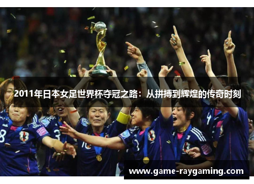 2011年日本女足世界杯夺冠之路：从拼搏到辉煌的传奇时刻