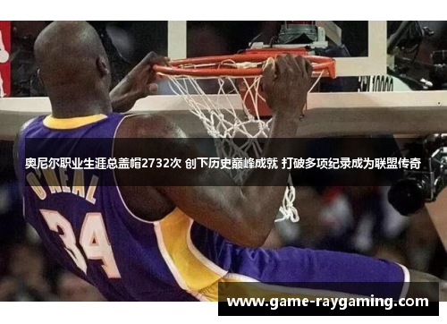 奥尼尔职业生涯总盖帽2732次 创下历史巅峰成就 打破多项纪录成为联盟传奇