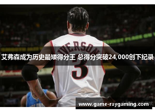 艾弗森成为历史最矮得分王 总得分突破24,000创下纪录
