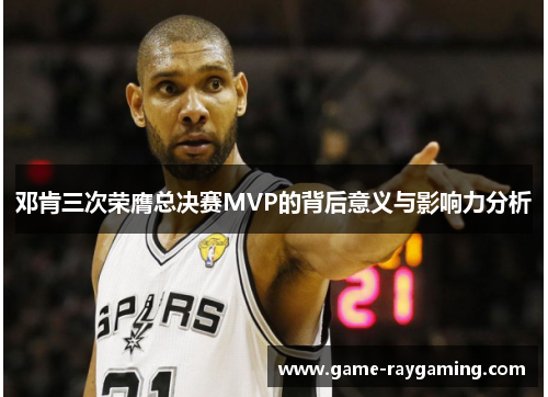 邓肯三次荣膺总决赛MVP的背后意义与影响力分析