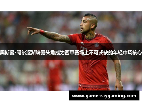 奥斯曼·阿尔逐渐崭露头角成为西甲赛场上不可或缺的年轻中场核心