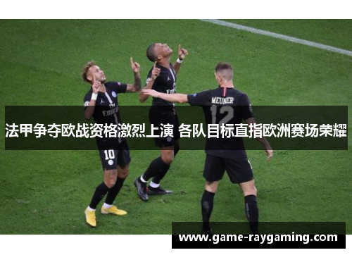 法甲争夺欧战资格激烈上演 各队目标直指欧洲赛场荣耀