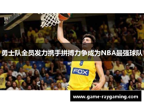 勇士队全员发力携手拼搏力争成为NBA最强球队