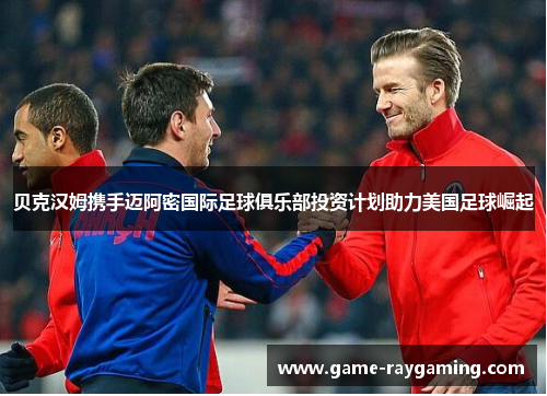 贝克汉姆携手迈阿密国际足球俱乐部投资计划助力美国足球崛起