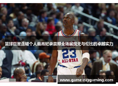 篮球巨星连破个人最高纪录震撼全场展现无与伦比的卓越实力