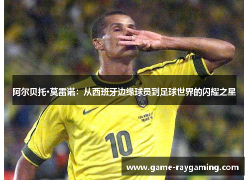 阿尔贝托·莫雷诺：从西班牙边缘球员到足球世界的闪耀之星