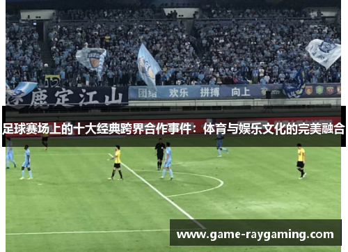 足球赛场上的十大经典跨界合作事件：体育与娱乐文化的完美融合