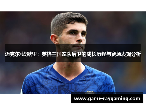 迈克尔·埃默里：英格兰国家队后卫的成长历程与赛场表现分析