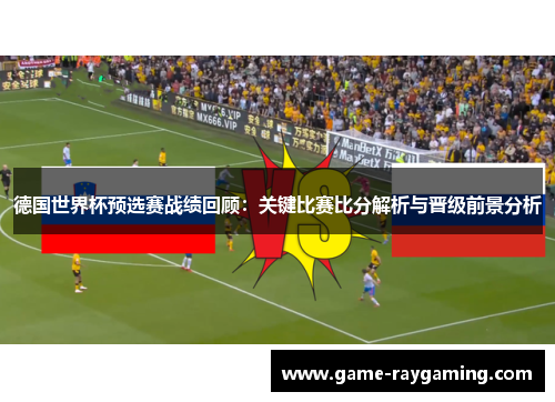 德国世界杯预选赛战绩回顾：关键比赛比分解析与晋级前景分析