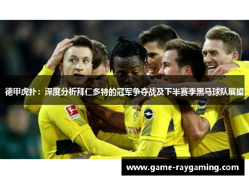 德甲虎扑：深度分析拜仁多特的冠军争夺战及下半赛季黑马球队展望