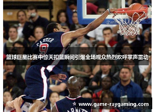 篮球巨星比赛中惊天扣篮瞬间引爆全场观众热烈欢呼掌声雷动