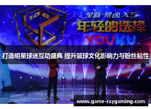 打造明星球迷互动盛典 提升篮球文化影响力与粉丝粘性