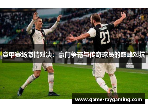 意甲赛场激情对决：豪门争霸与传奇球员的巅峰对抗